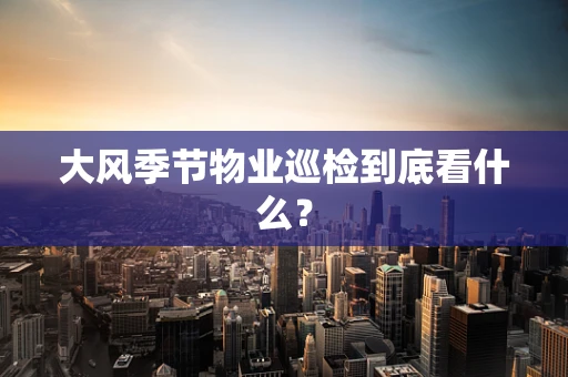 大风季节物业巡检到底看什么？