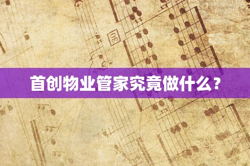 首创物业管家究竟做什么？