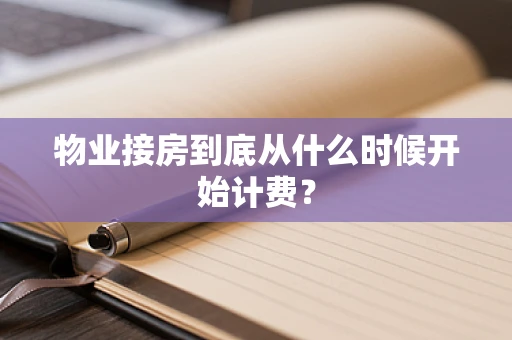 物业接房到底从什么时候开始计费？