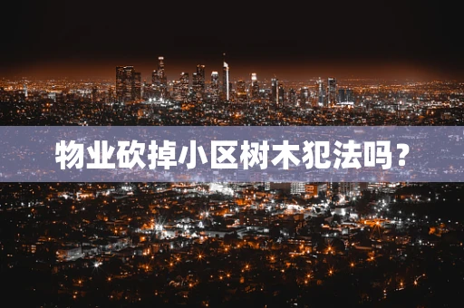 物业砍掉小区树木犯法吗？