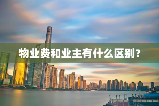 物业费和业主有什么区别？