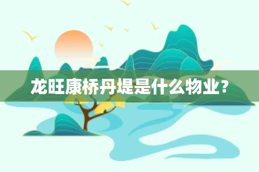 龙旺康桥丹堤是什么物业？