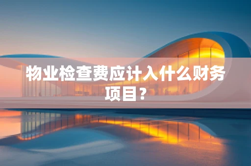 物业检查费应计入什么财务项目？