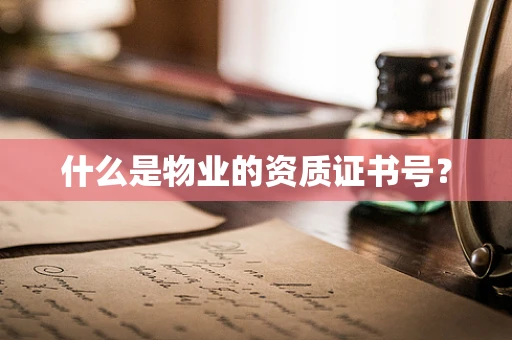 什么是物业的资质证书号？